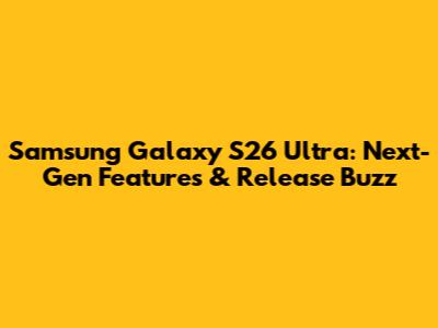 Samsung Galaxy S26 Ultra: Next-Gen Features & Release Buzz
