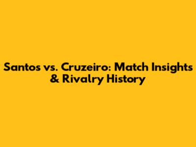 Santos vs. Cruzeiro: Match Insights & Rivalry History