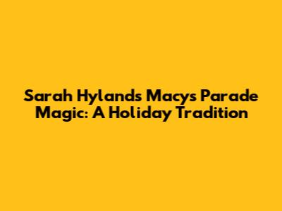 Sarah Hyland's Macy's Parade Magic: A Holiday Tradition