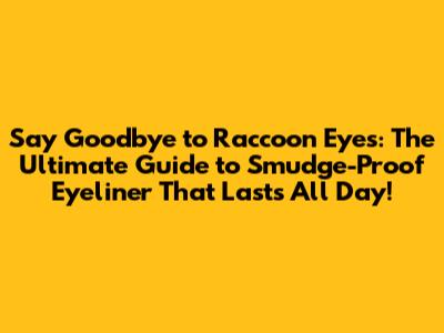 Say Goodbye to Raccoon Eyes: The Ultimate Guide to Smudge-Proof Eyeliner That Lasts All Day!