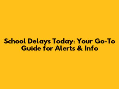 School Delays Today: Your Go-To Guide for Alerts & Info