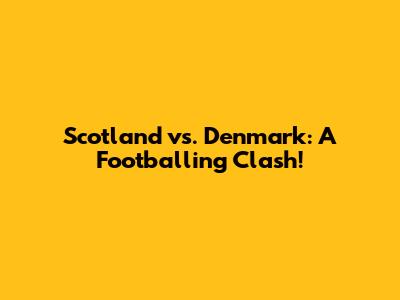 Scotland vs. Denmark: A Footballing Clash!