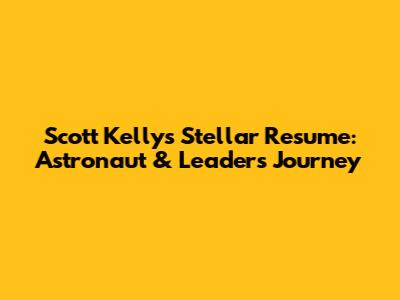 Scott Kelly's Stellar Resume: Astronaut & Leader's Journey