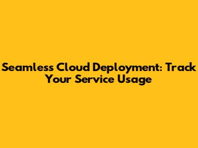 Seamless Cloud Deployment: Track Your Service Usage