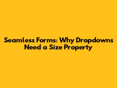 Seamless Forms: Why Dropdowns Need a Size Property