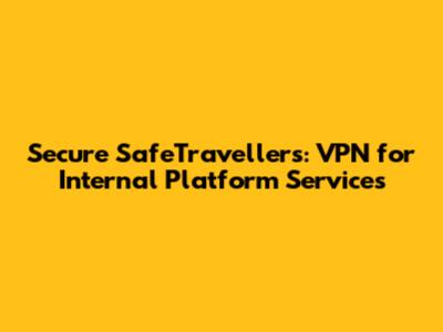 Secure SafeTravellers: VPN for Internal Platform Services