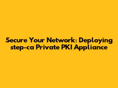 Secure Your Network: Deploying `step-ca` Private PKI Appliance