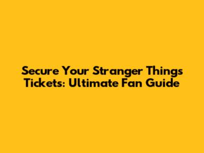 Secure Your Stranger Things Tickets: Ultimate Fan Guide