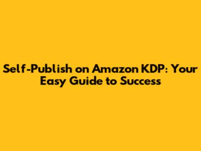 Self-Publish on Amazon KDP: Your Easy Guide to Success