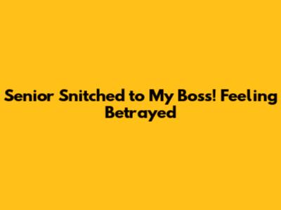 Senior Snitched to My Boss! Feeling Betrayed
