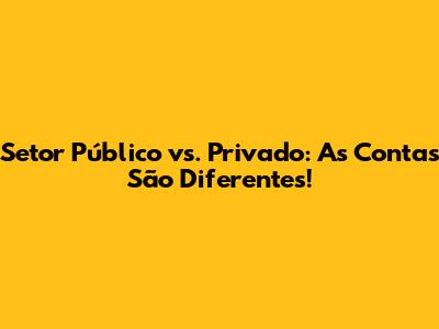 Setor Público vs. Privado: As Contas São Diferentes!