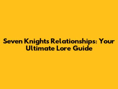 Seven Knights Relationships: Your Ultimate Lore Guide