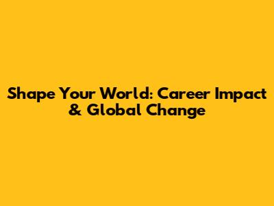 Shape Your World: Career Impact & Global Change
