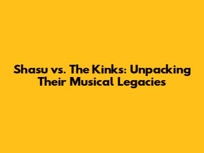 Shasu vs. The Kinks: Unpacking Their Musical Legacies