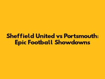 Sheffield United vs Portsmouth: Epic Football Showdowns
