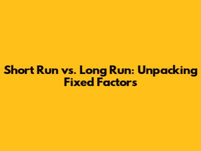 Short Run vs. Long Run: Unpacking Fixed Factors