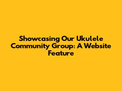 Showcasing Our Ukulele Community Group: A Website Feature