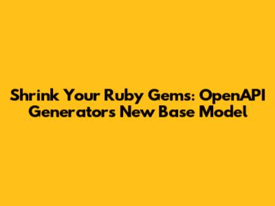 Shrink Your Ruby Gems: OpenAPI Generator's New Base Model