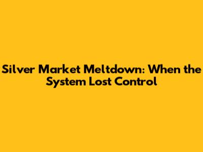 Silver Market Meltdown: When the System Lost Control