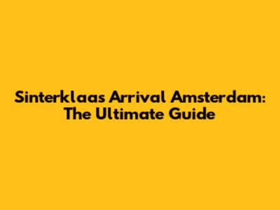 Sinterklaas Arrival Amsterdam: The Ultimate Guide
