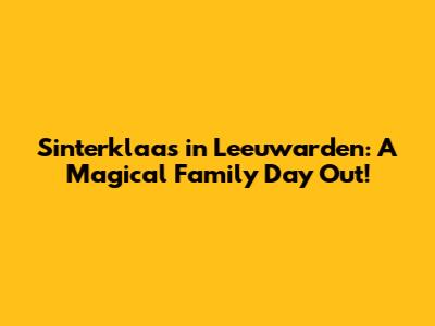 Sinterklaas in Leeuwarden: A Magical Family Day Out!
