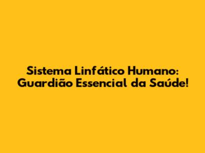 Sistema Linfático Humano: Guardião Essencial da Saúde!