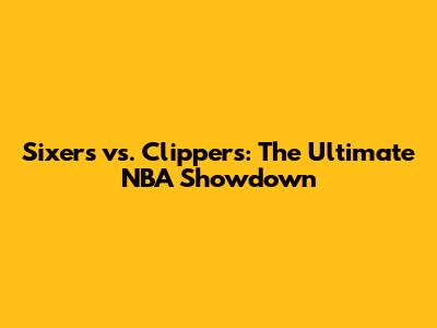 Sixers vs. Clippers: The Ultimate NBA Showdown