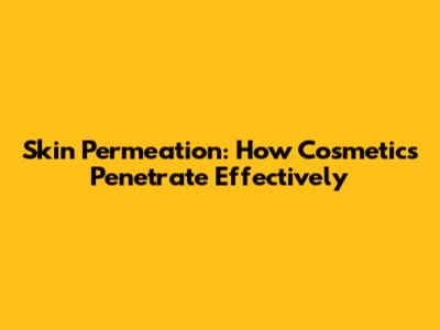 Skin Permeation: How Cosmetics Penetrate Effectively