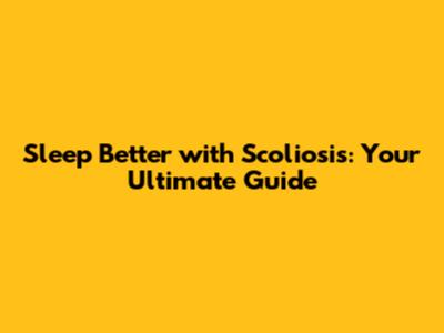 Sleep Better with Scoliosis: Your Ultimate Guide