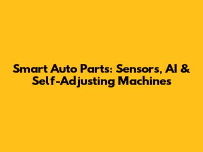 Smart Auto Parts: Sensors, AI & Self-Adjusting Machines