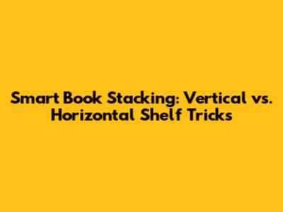 Smart Book Stacking: Vertical vs. Horizontal Shelf Tricks