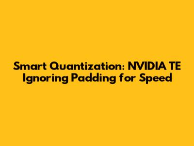 Smart Quantization: NVIDIA TE Ignoring Padding for Speed