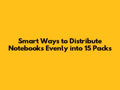 Smart Ways to Distribute Notebooks Evenly into 15 Packs