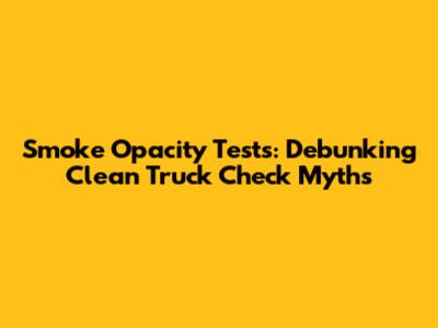 Smoke Opacity Tests: Debunking Clean Truck Check Myths