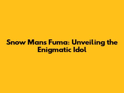 Snow Man's Fuma: Unveiling the Enigmatic Idol