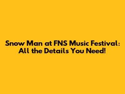Snow Man at FNS Music Festival: All the Details You Need!