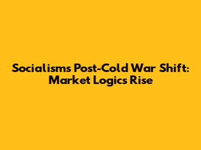 Socialism's Post-Cold War Shift: Market Logic's Rise