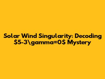 Solar Wind Singularity: Decoding $5-3\gamma=0$ Mystery