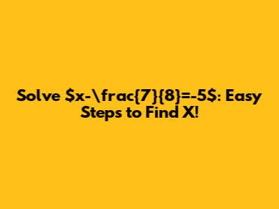 Solve $x-\frac{7}{8}=-5$: Easy Steps to Find X!