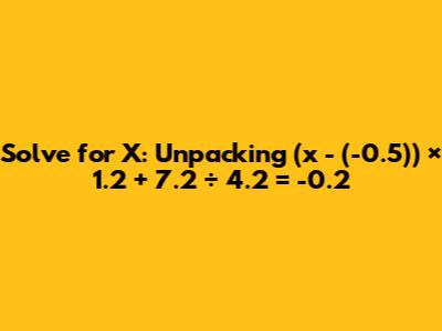 Solve for X: Unpacking (x - (-0.5)) × 1.2 + 7.2 ÷ 4.2 = -0.2
