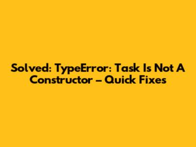 Solved: TypeError: Task Is Not A Constructor – Quick Fixes
