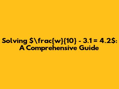Solving $\frac{w}{10} - 3.1 = 4.2$: A Comprehensive Guide
