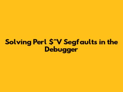 Solving Perl $^V Segfaults in the Debugger