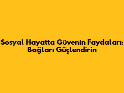 Sosyal Hayatta Güvenin Faydaları: Bağları Güçlendirin