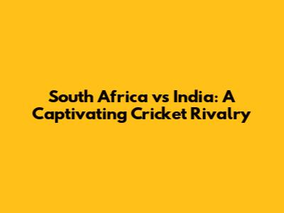 South Africa vs India: A Captivating Cricket Rivalry