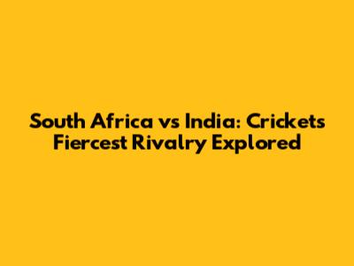 South Africa vs India: Cricket's Fiercest Rivalry Explored