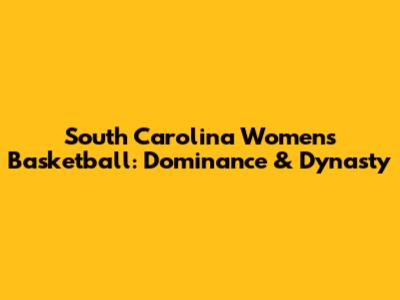 South Carolina Women's Basketball: Dominance & Dynasty