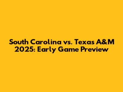 South Carolina vs. Texas A&M 2025: Early Game Preview