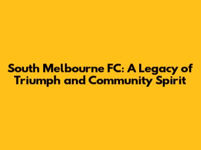South Melbourne FC: A Legacy of Triumph and Community Spirit