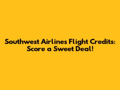 Southwest Airlines Flight Credits: Score a Sweet Deal!